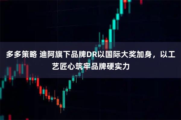 多多策略 迪阿旗下品牌DR以国际大奖加身，以工艺匠心筑牢品牌硬实力