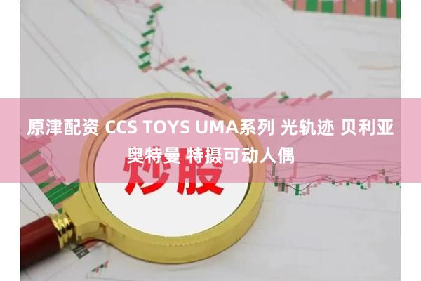 原津配资 CCS TOYS UMA系列 光轨迹 贝利亚奥特曼 特摄可动人偶