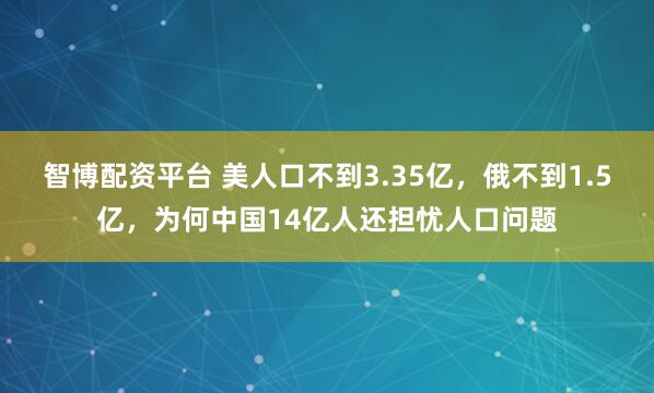智博配资平台 美人口不到3.35亿，俄不到1.5亿，为何中国14亿人还担忧人口问题