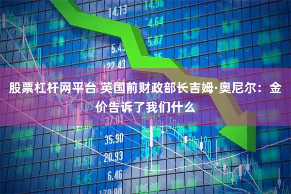 股票杠杆网平台 英国前财政部长吉姆·奥尼尔：金价告诉了我们什么