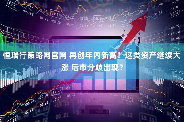 恒瑞行策略网官网 再创年内新高！这类资产继续大涨 后市分歧出现？