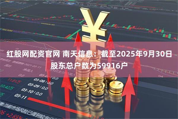 红股网配资官网 南天信息：截至2025年9月30日股东总户数为59916户