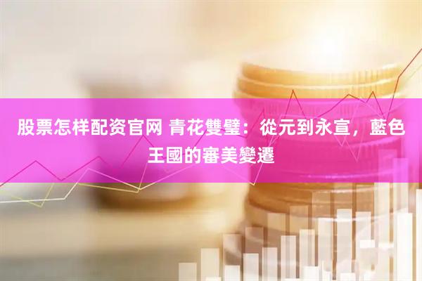 股票怎样配资官网 青花雙璧：從元到永宣，藍色王國的審美變遷