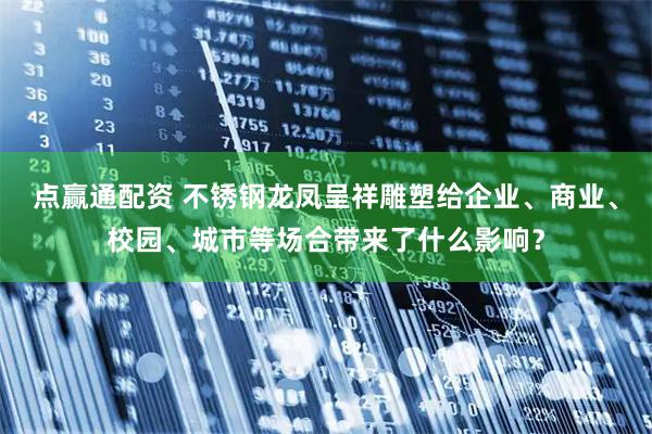 点赢通配资 不锈钢龙凤呈祥雕塑给企业、商业、校园、城市等场合带来了什么影响？