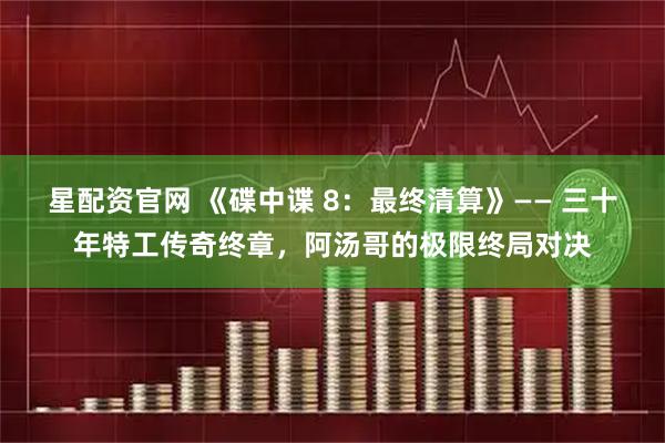 星配资官网 《碟中谍 8：最终清算》—— 三十年特工传奇终章，阿汤哥的极限终局对决