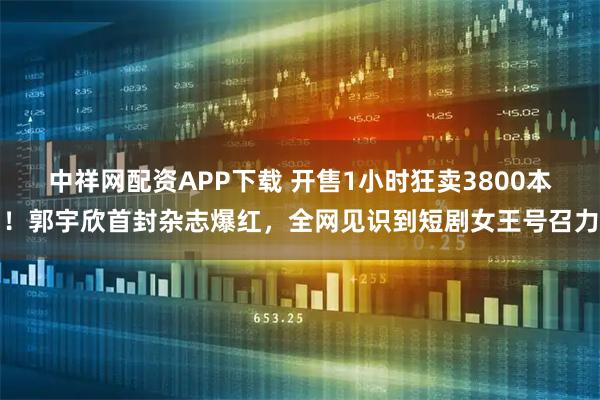 中祥网配资APP下载 开售1小时狂卖3800本！郭宇欣首封杂志爆红，全网见识到短剧女王号召力