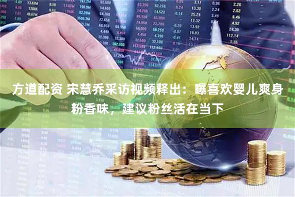 方道配资 宋慧乔采访视频释出：曝喜欢婴儿爽身粉香味，建议粉丝活在当下