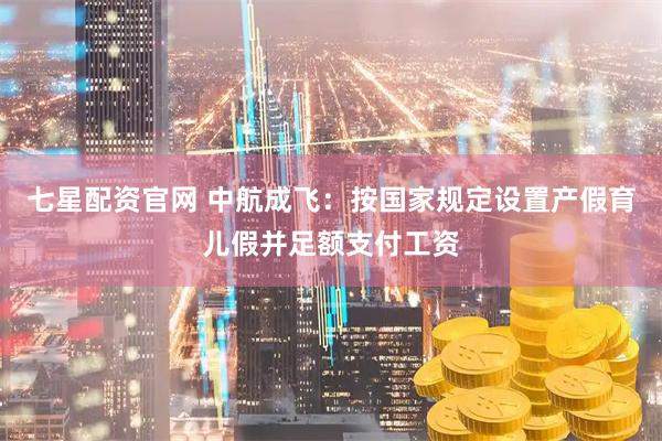 七星配资官网 中航成飞：按国家规定设置产假育儿假并足额支付工资