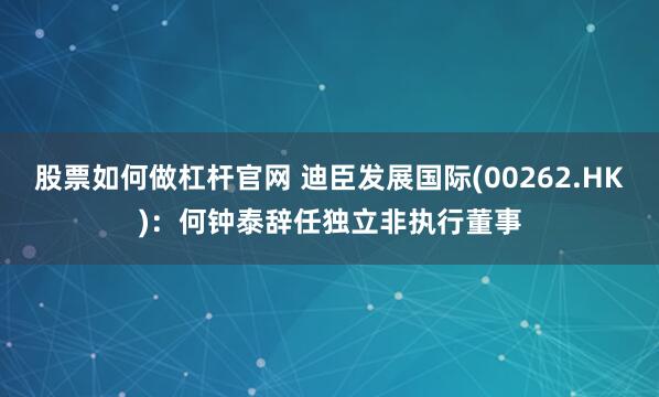 股票如何做杠杆官网 迪臣发展国际(00262.HK)：何钟泰辞任独立非执行董事