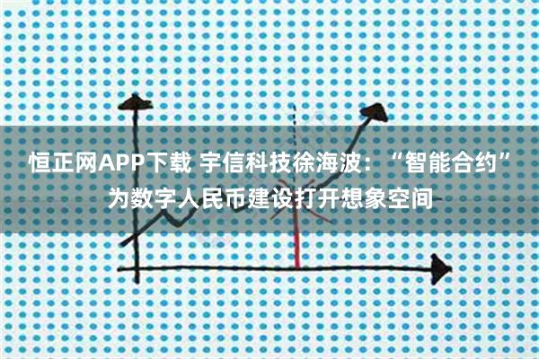 恒正网APP下载 宇信科技徐海波：“智能合约”为数字人民币建设打开想象空间