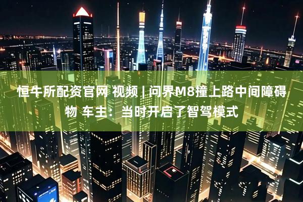 恒牛所配资官网 视频 | 问界M8撞上路中间障碍物 车主：当时开启了智驾模式