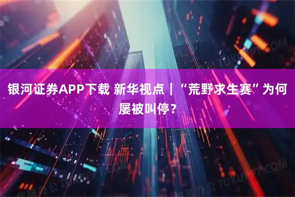 银河证券APP下载 新华视点｜“荒野求生赛”为何屡被叫停？