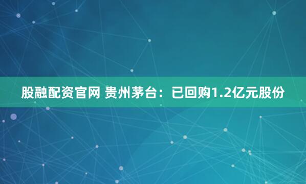 股融配资官网 贵州茅台：已回购1.2亿元股份