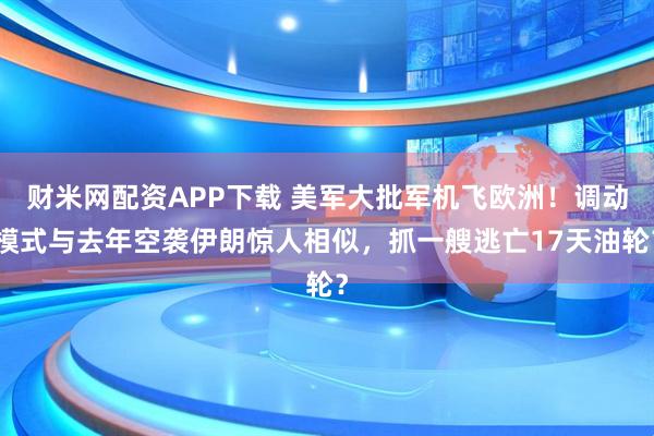 财米网配资APP下载 美军大批军机飞欧洲！调动模式与去年空袭伊朗惊人相似，抓一艘逃亡17天油轮？