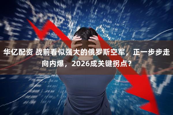华亿配资 战前看似强大的俄罗斯空军，正一步步走向内爆，2026成关键拐点？