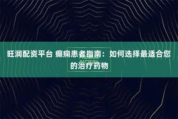 旺润配资平台 癫痫患者指南：如何选择最适合您的治疗药物
