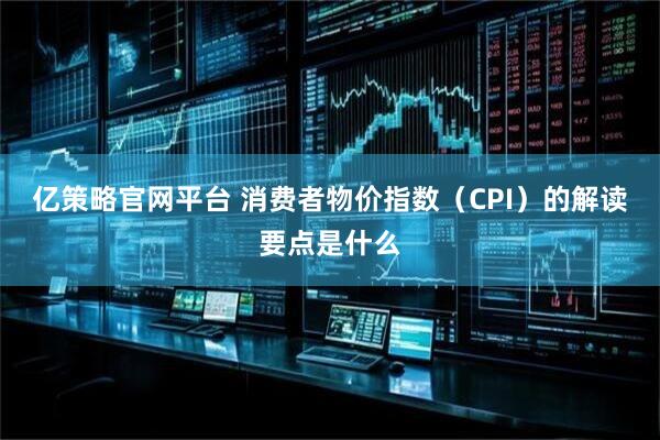 亿策略官网平台 消费者物价指数（CPI）的解读要点是什么