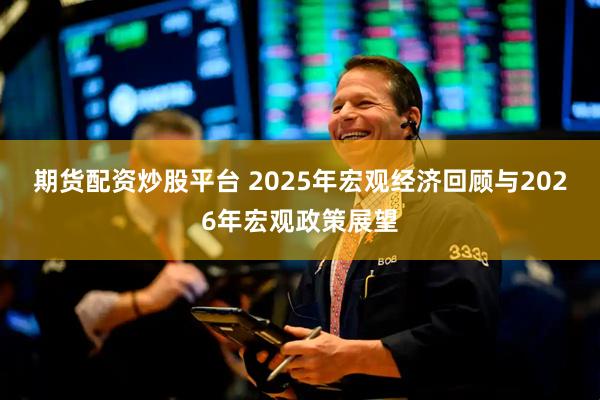 期货配资炒股平台 2025年宏观经济回顾与2026年宏观政策展望