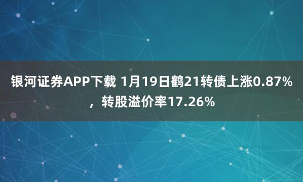 银河证券APP下载 1月19日鹤21转债上涨0.87%，转股溢价率17.26%