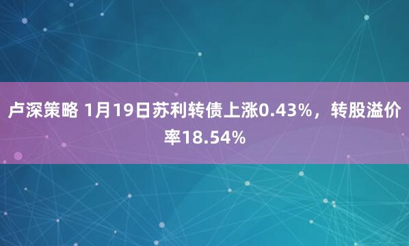 卢深策略 1月19日苏利转债上涨0.43%，转股溢价率18.54%