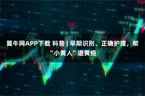 翼牛网APP下载 科普 | 早期识别、正确护理，帮“小黄人”退黄疸