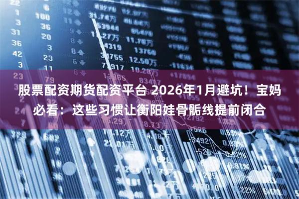 股票配资期货配资平台 2026年1月避坑！宝妈必看：这些习惯让衡阳娃骨骺线提前闭合