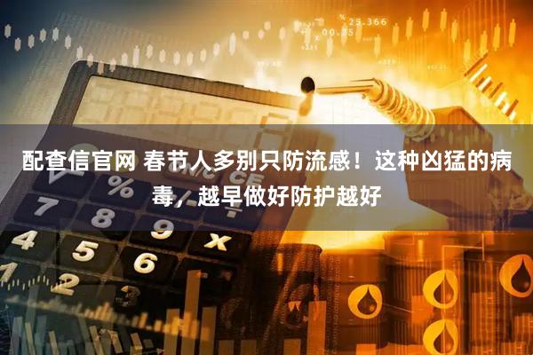 配查信官网 春节人多别只防流感！这种凶猛的病毒，越早做好防护越好