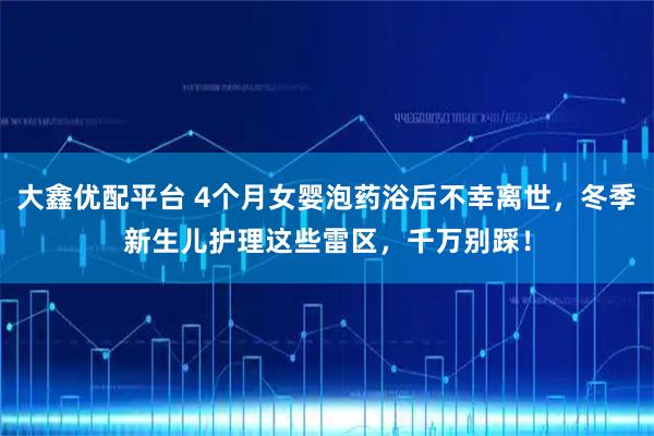 大鑫优配平台 4个月女婴泡药浴后不幸离世，冬季新生儿护理这些雷区，千万别踩！