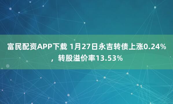 富民配资APP下载 1月27日永吉转债上涨0.24%，转股溢价率13.53%