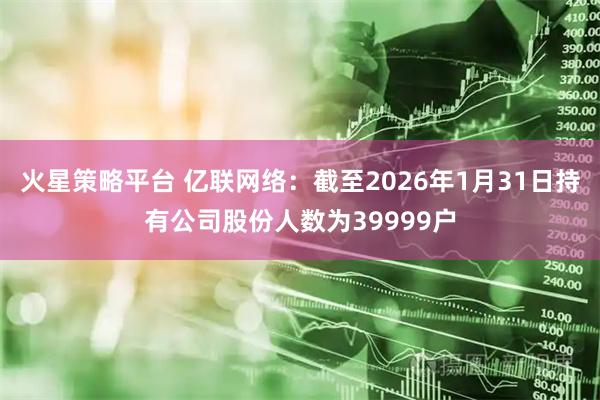 火星策略平台 亿联网络：截至2026年1月31日持有公司股份人数为39999户