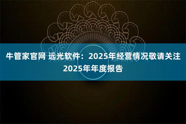 牛管家官网 远光软件：2025年经营情况敬请关注2025年年度报告