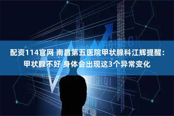 配资114官网 南昌第五医院甲状腺科江辉提醒：甲状腺不好 身体会出现这3个异常变化