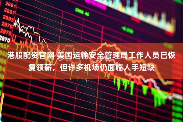 港股配资官网 美国运输安全管理局工作人员已恢复领薪，但许多机场仍面临人手短缺