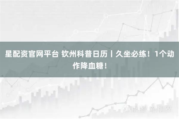 星配资官网平台 钦州科普日历丨久坐必练！1个动作降血糖！