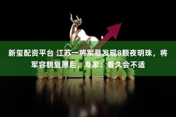 新玺配资平台 江苏一将军墓发现8颗夜明珠，将军容貌复原后，专家：看久会不适