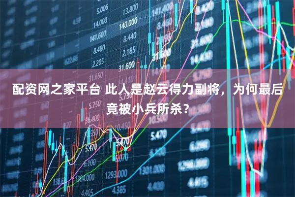 配资网之家平台 此人是赵云得力副将，为何最后竟被小兵所杀？