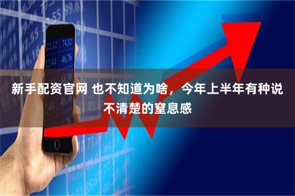 新手配资官网 也不知道为啥，今年上半年有种说不清楚的窒息感