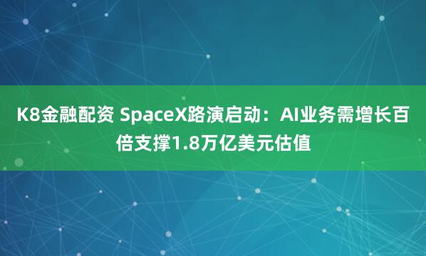 K8金融配资 SpaceX路演启动：AI业务需增长百倍支撑1.8万亿美元估值