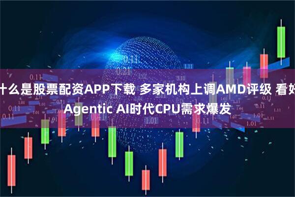 什么是股票配资APP下载 多家机构上调AMD评级 看好Agentic AI时代CPU需求爆发