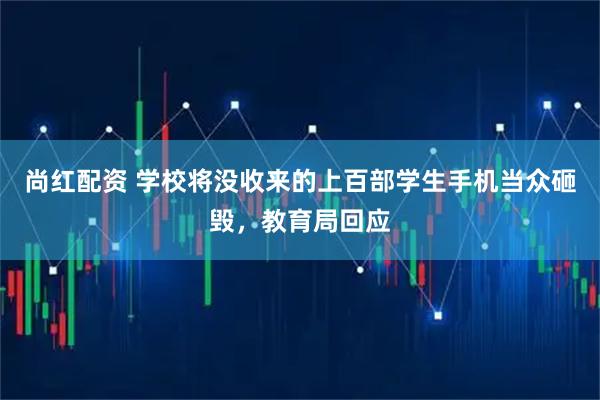尚红配资 学校将没收来的上百部学生手机当众砸毁，教育局回应
