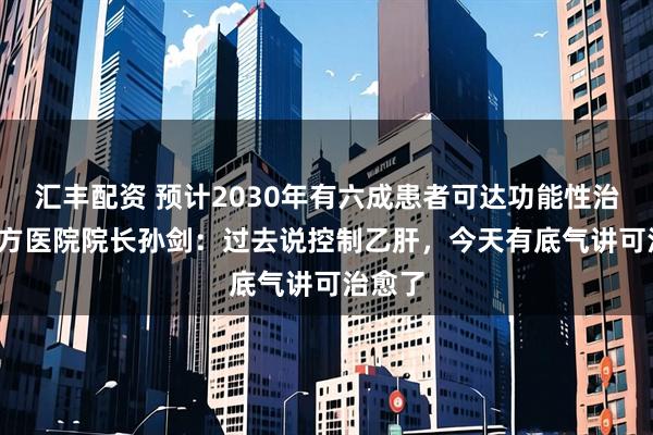 汇丰配资 预计2030年有六成患者可达功能性治愈  南方医院院长孙剑：过去说控制乙肝，今天有底气讲可治愈了